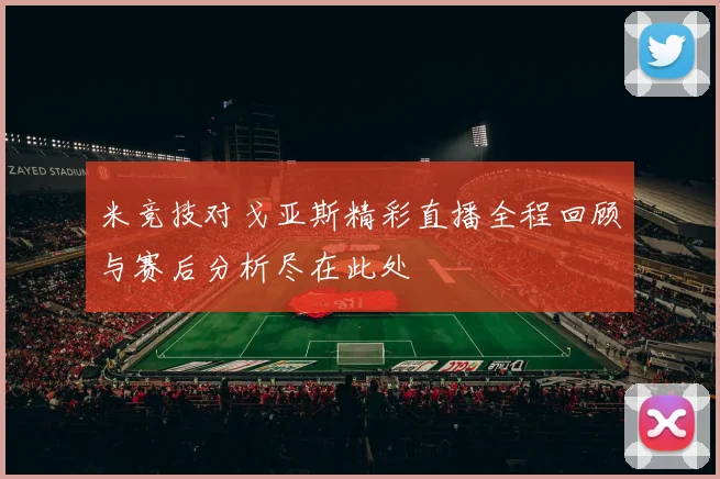 米竞技对戈亚斯精彩直播全程回顾与赛后分析尽在此处