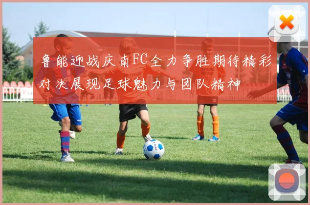 鲁能迎战庆南FC全力争胜期待精彩对决展现足球魅力与团队精神
