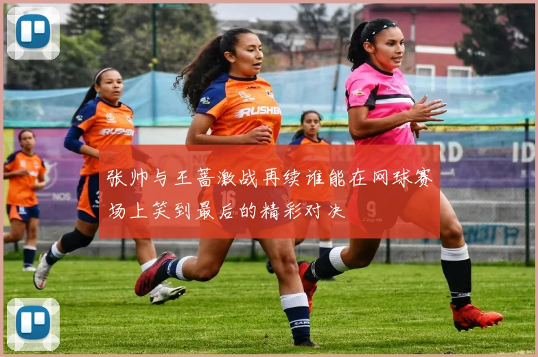 张帅与王蔷激战再续谁能在网球赛场上笑到最后的精彩对决