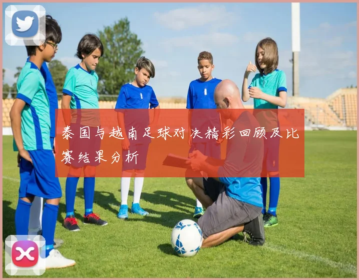 泰国与越南足球对决精彩回顾及比赛结果分析