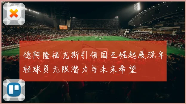 德阿隆福克斯引领国王崛起展现年轻球员无限潜力与未来希望