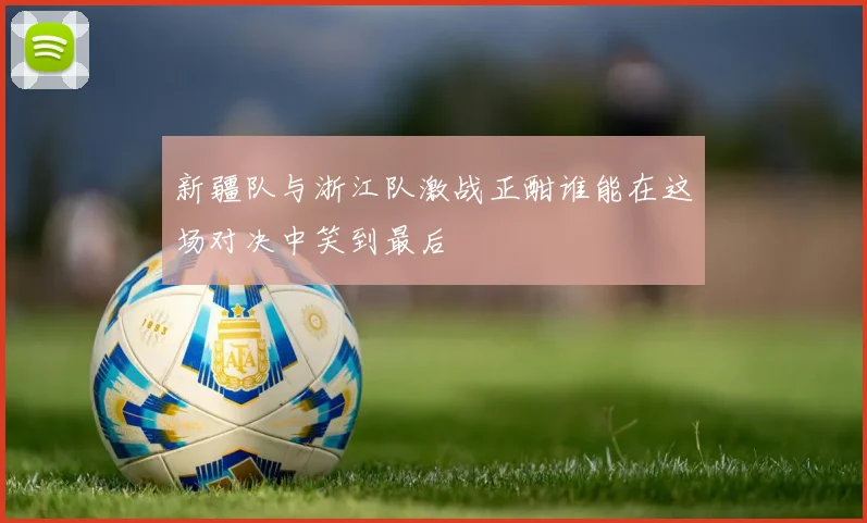 新疆队与浙江队激战正酣谁能在这场对决中笑到最后