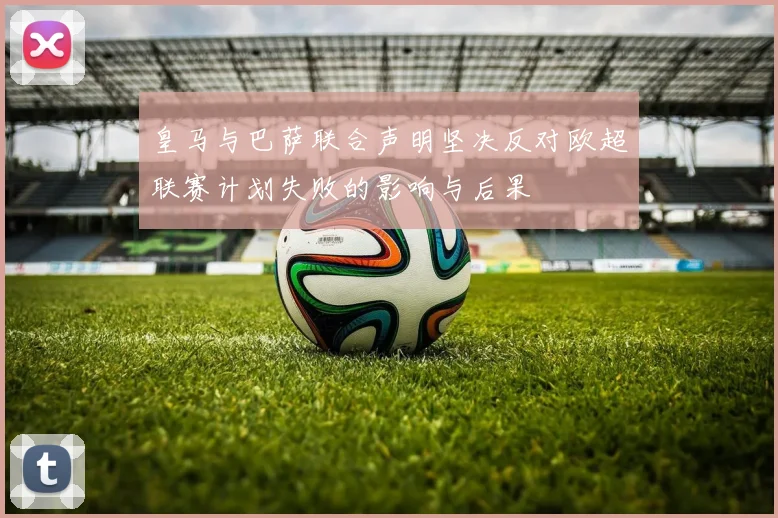 皇马与巴萨联合声明坚决反对欧超联赛计划失败的影响与后果