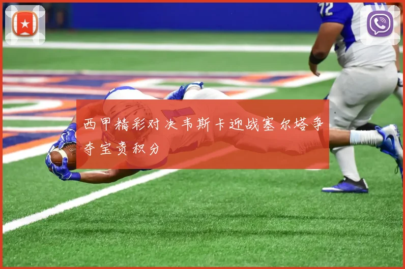 西甲精彩对决韦斯卡迎战塞尔塔争夺宝贵积分