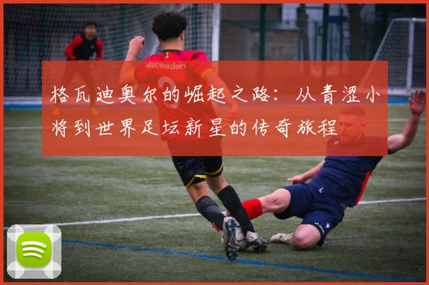 格瓦迪奥尔的崛起之路：从青涩小将到世界足坛新星的传奇旅程