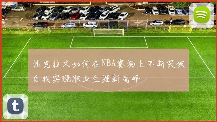 扎克拉文如何在NBA赛场上不断突破自我实现职业生涯新高峰