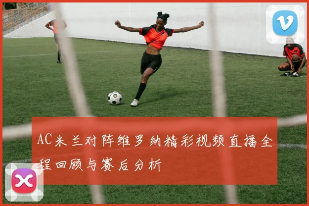 AC米兰对阵维罗纳精彩视频直播全程回顾与赛后分析