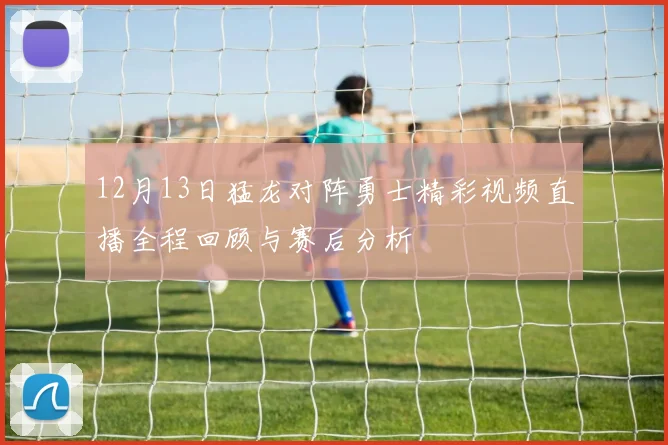 12月13日猛龙对阵勇士精彩视频直播全程回顾与赛后分析