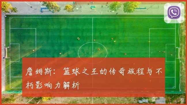 詹姆斯：篮球之王的传奇旅程与不朽影响力解析