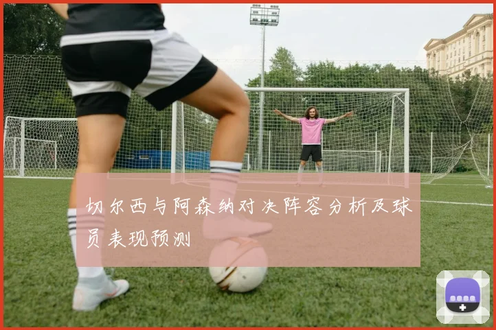 切尔西与阿森纳对决阵容分析及球员表现预测