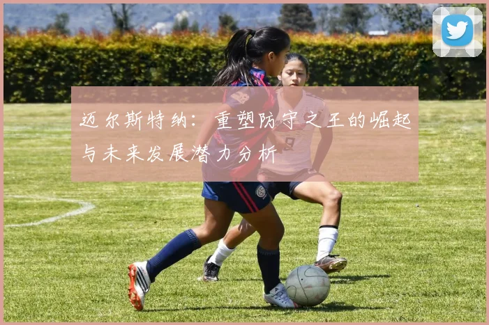 迈尔斯特纳：重塑防守之王的崛起与未来发展潜力分析