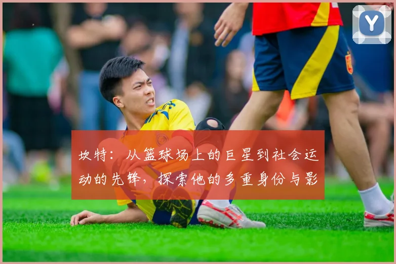 坎特：从篮球场上的巨星到社会运动的先锋，探索他的多重身份与影响力