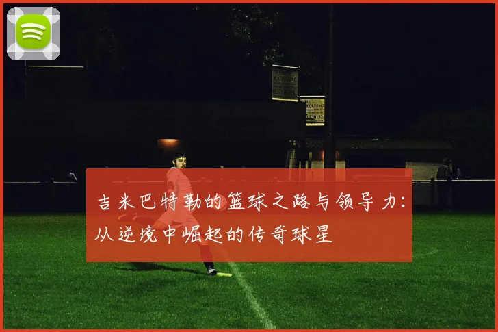 吉米巴特勒的篮球之路与领导力：从逆境中崛起的传奇球星