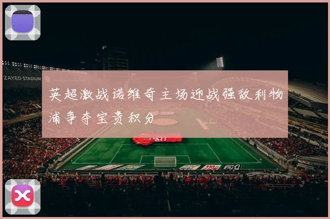 英超激战诺维奇主场迎战强敌利物浦争夺宝贵积分